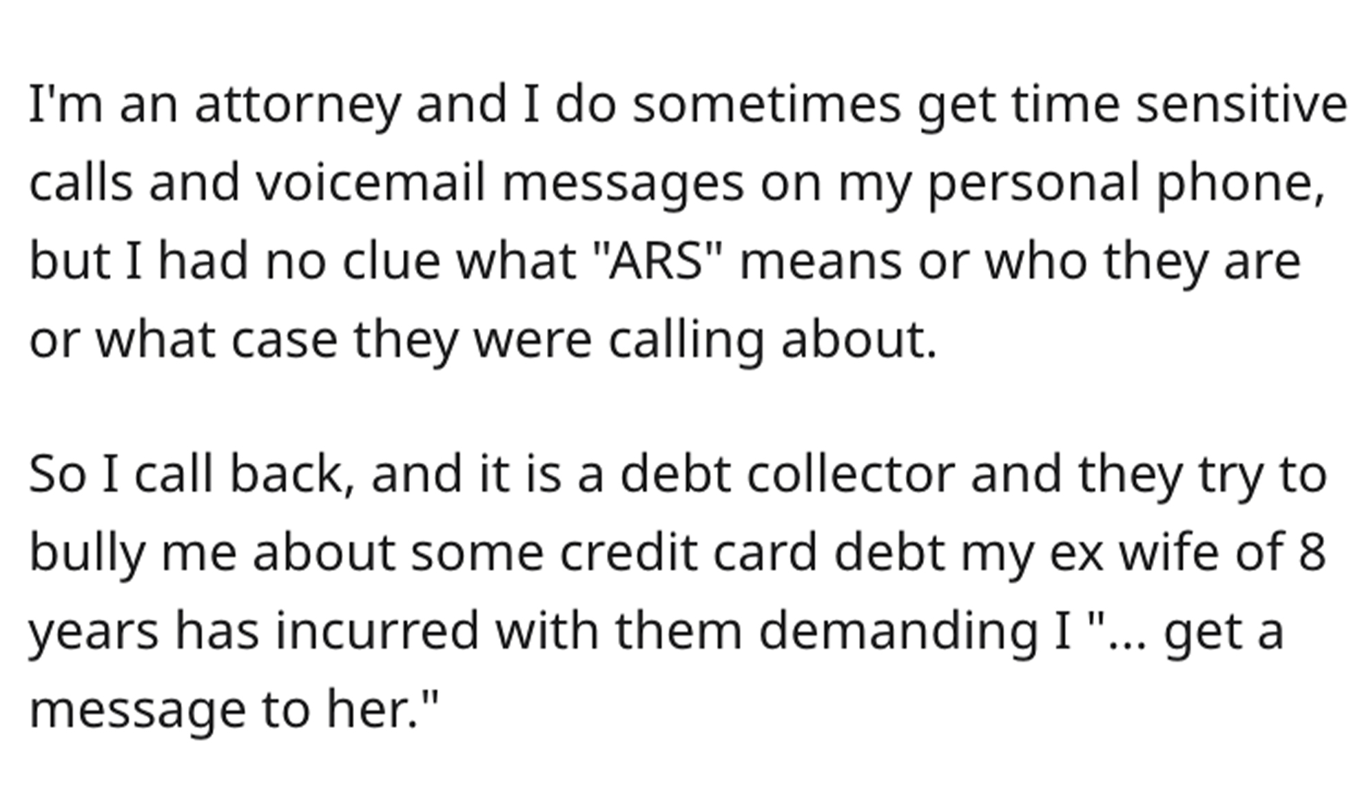 Debt Collector Revenge Story - angle - I'm an attorney and I do sometimes get time sensitive calls and voicemail messages on my personal phone, but I had no clue what "Ars" means or who they are or what case they were calling about. So I call back, and it