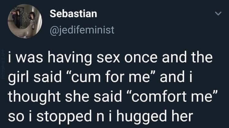 dirty and nsfw memes - funny - Sebastian i was having sex once and the girl said "cum for me" and i thought she said "comfort me" so i stopped n i hugged her