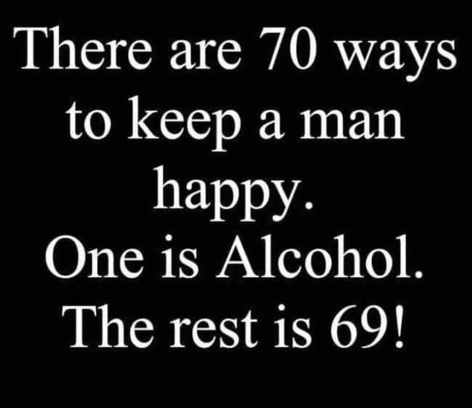 dirty and nsfw memes - graphics - There are 70 ways to keep a man happy. One is Alcohol. The rest is 69!