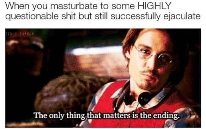 dirty and nsfw memes - secret window quote - When you masturbate to some Highly questionable shit but still successfully ejaculate The only thing that matters is the ending.