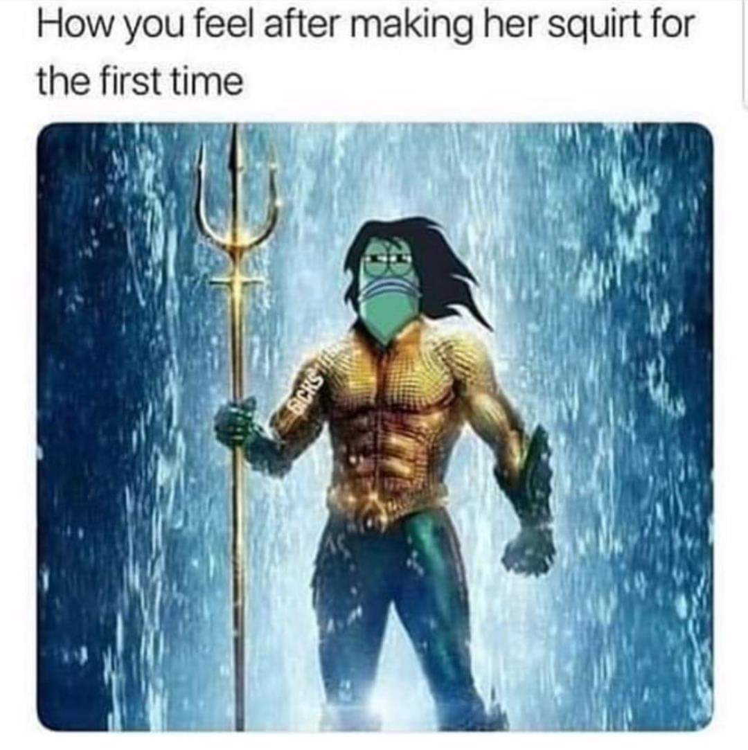 dirty and nsfw memes - dc aquaman movie - How you feel after making her squirt for the first time Sicks