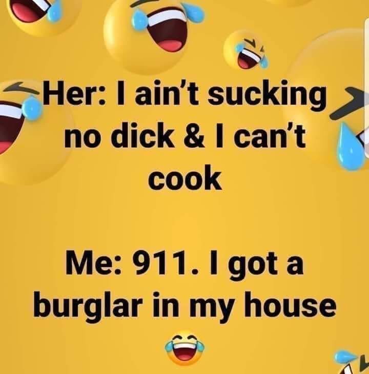 dirty and nsfw memes - icon - Her I ain't sucking no dick & I can't cook Me 911. I got a burglar in my house