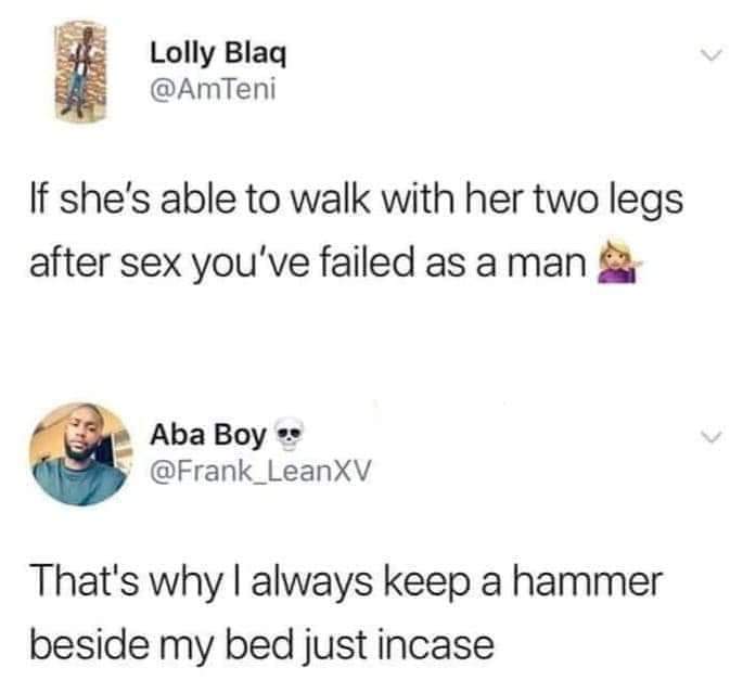 dirty and nsfw memes - Lolly Blaq If she's able to walk with her two legs after sex you've failed as a man Aba Boy That's why I always keep a hammer beside my bed just incase
