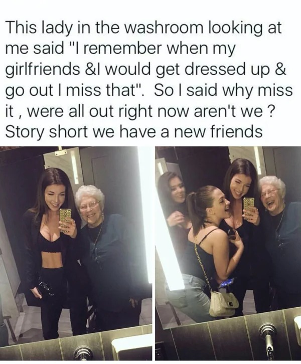 wholesome pics - girls going out meme - looking at This lady in the washroom me said "I remember when my girlfriends &I would get dressed up & go out I miss that". So I said why miss it, were all out right now aren't we? Story short we have a new friends