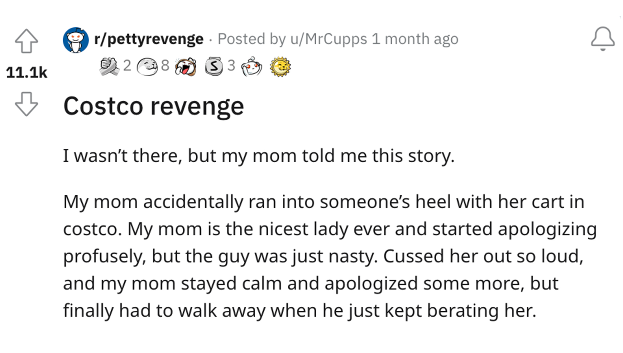 costco revenge story - document - rpettyrevenge Posted by uMrCupps 1 month ago $3 28 Costco revenge I wasn't there, but my mom told me this story. My mom accidentally ran into someone's heel with her cart in costco. My mom is the nicest lady ever and star