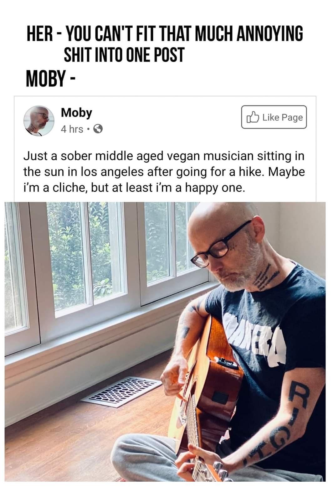 funny memes and pics - moby meme - Her You Can'T Fit That Much Annoying Shit Into One Post Moby Moby Page 4 hrs Just a sober middle aged vegan musician sitting in the sun in los angeles after going for a hike. Maybe i'm a cliche, but at least i'm a happy 