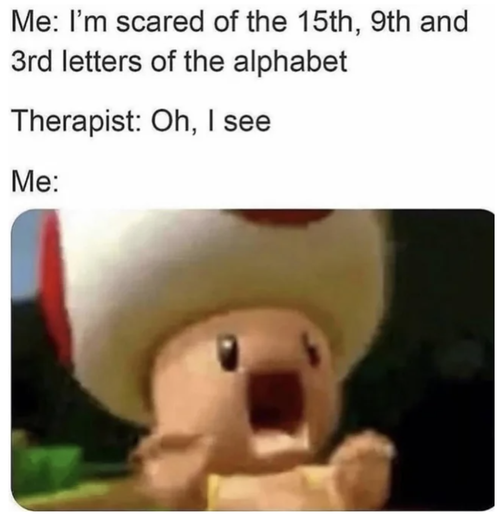 Dank and Fresh Memes - 15th 9th and 3rd letter of the alphabet - Me I'm scared of the 15th, 9th and 3rd letters of the alphabet Therapist Oh, I see Me