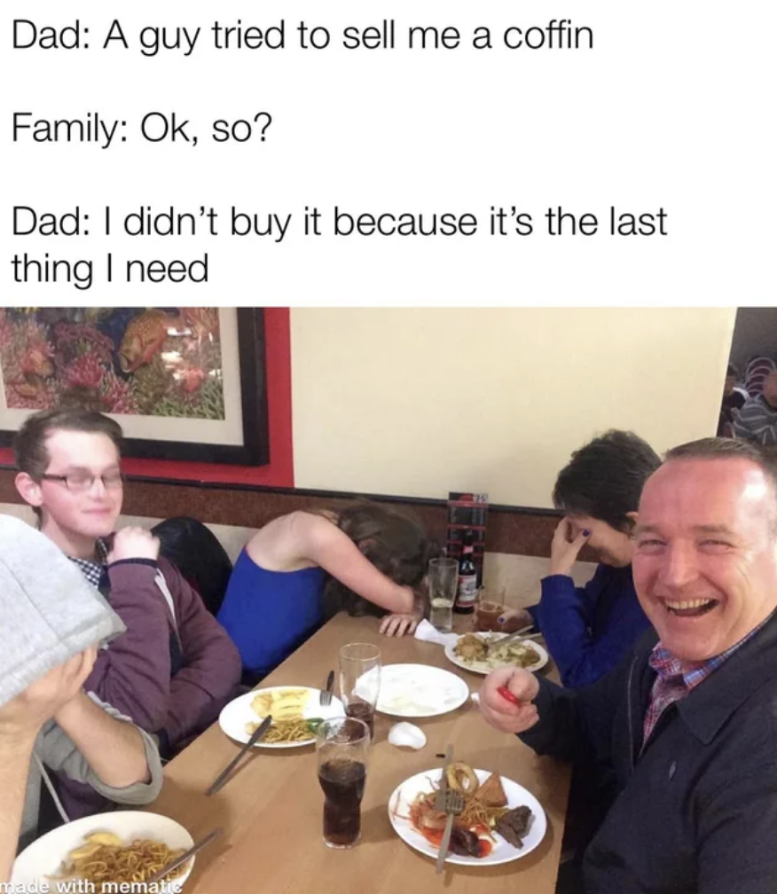 Dank and Fresh Memes - mentos dad joke - Dad A guy tried to sell me a coffin Family Ok, so? Dad I didn't buy it because it's the last thing I need made with memata