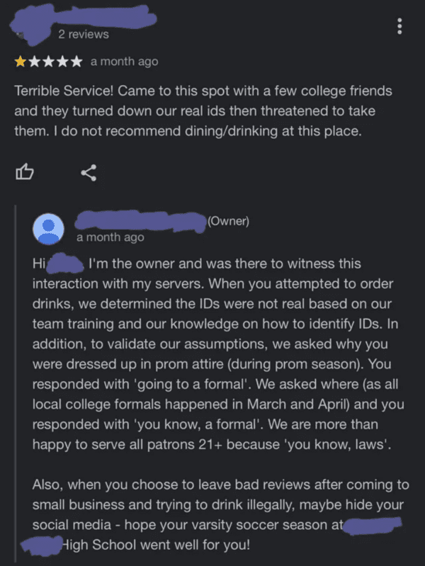 funny comments that hit the mark - screenshot - 2 reviews a month ago Terrible Service! Came to this spot with a few college friends and they turned down our real ids then threatened to take them. I do not recommend diningdrinking at this place. Owner a m