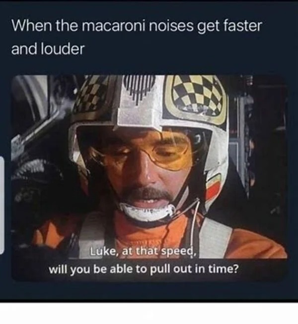 macaroni noises meme - When the macaroni noises get faster and louder Luke, at that speed, will you be able to pull out in time?