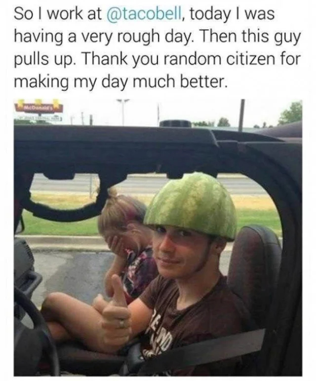 wholesome - uplifting - watermelon helmet meme - So I work at , today I was having a very rough day. Then this guy pulls up. Thank you random citizen for making my day much better. McDonald's
