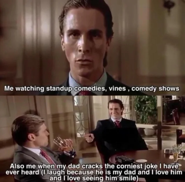 wholesome - uplifting - american psycho imgur - Me watching standup comedies, vines, comedy shows Also me when my dad cracks the corniest joke I have ever heard I laugh because he is my dad and I love him and I love seeing him smile