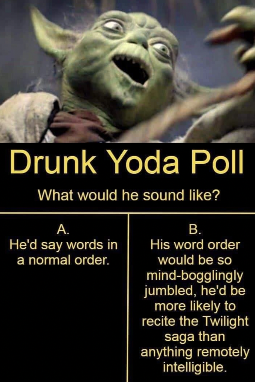 Oddly Specific Pictures - may the 4th be with you meme - Drunk Yoda Poll What would he sound ? A. He'd say words in a normal order. B. His word order would be so mindbogglingly jumbled, he'd be more ly to recite the Twilight saga than anything remotely in
