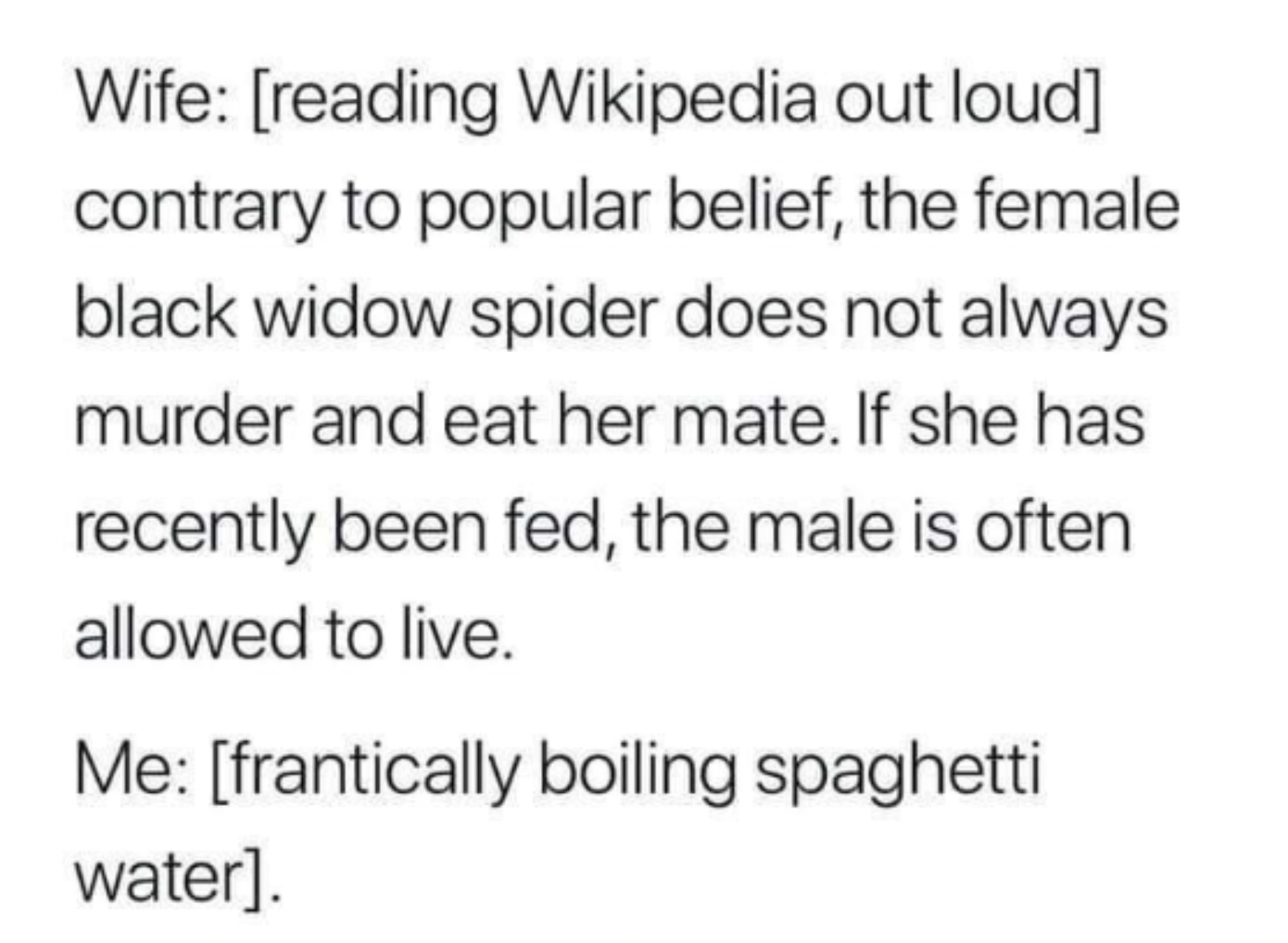 Oddly Specific Pictures - handwriting - Wife reading Wikipedia out loud contrary to popular belief, the female black widow spider does not always murder and eat her mate. If she has recently been fed, the male is often allowed to live. Me frantically boil