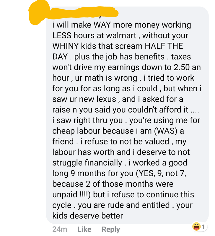 Entitled Mom Lashes Out - i will make Way more money working Less hours at walmart, without your Whiny kids that scream Half The Day. plus the job has benefits . taxes won't drive my earnings down to 2.50 an hour, ur math is wrong. i tried to work for you