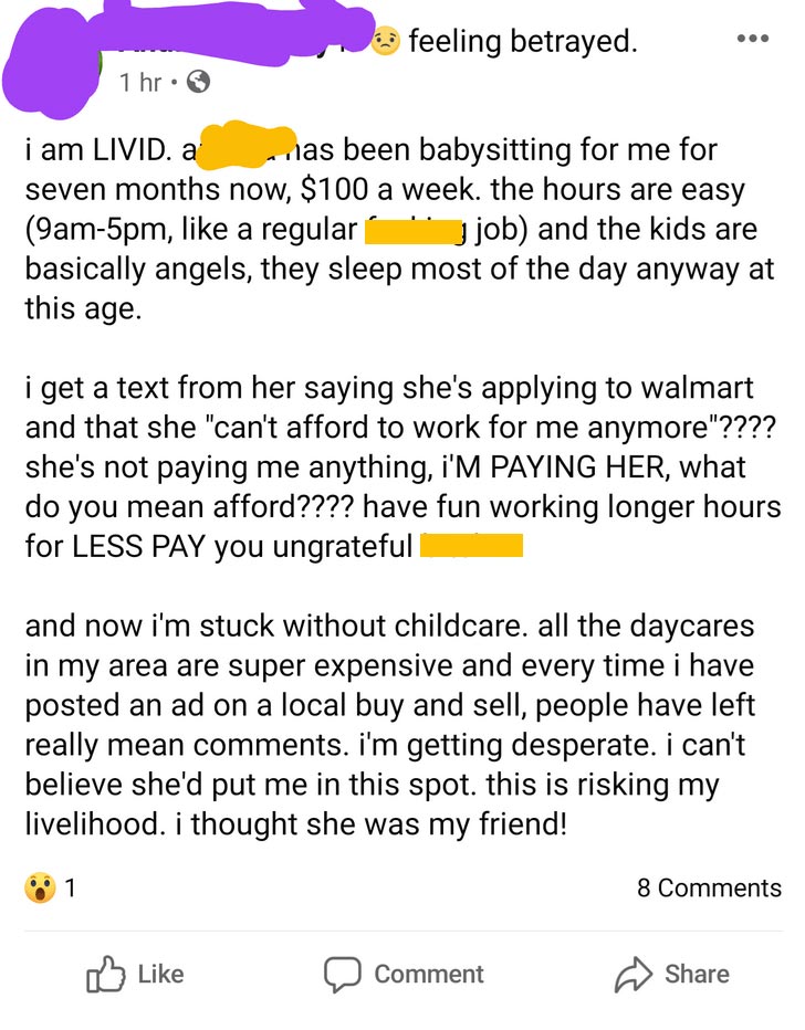 Entitled Mom Lashes Out --  feeling betrayed. i am Livid. a has been babysitting for me for seven months now, $100 a week. the hours are easy 9am5pm, a regular jjob and the kids are basically angels, they sleep most of the day anyway at this age. i get a 