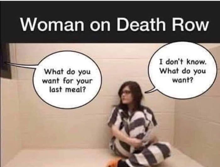 funny memes - women last meal - Woman on Death Row What do you want for your last meal? I don't know. What do you want?