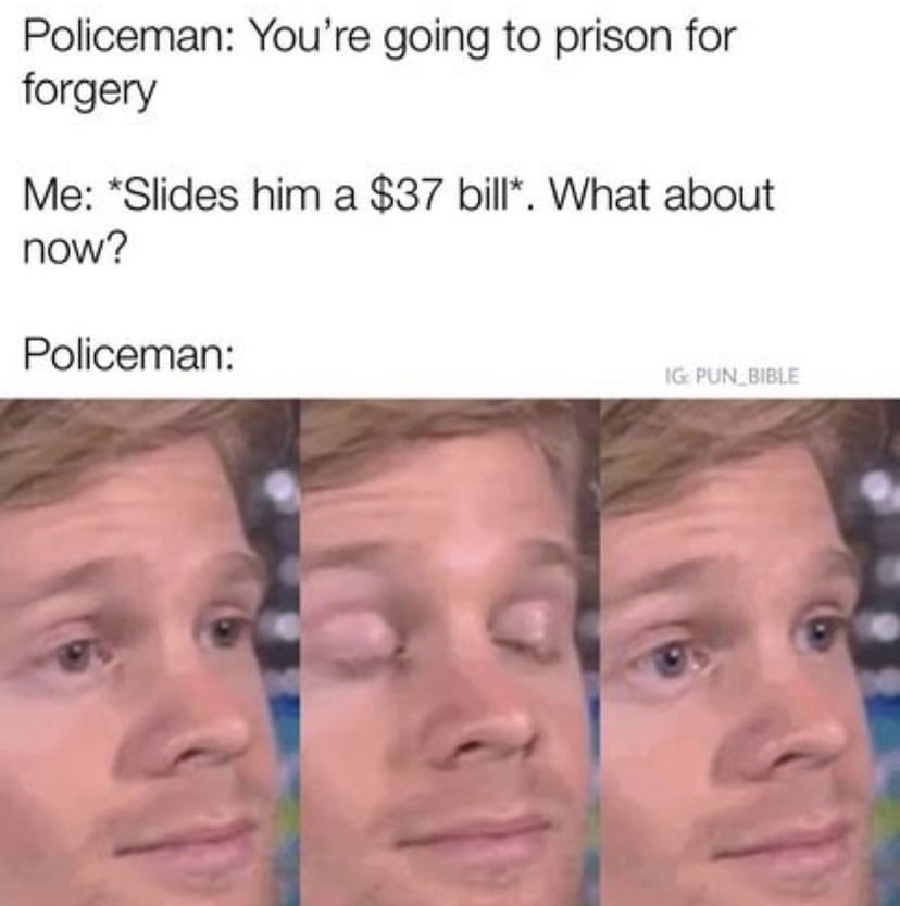 funny memes - meme um - Policeman You're going to prison for forgery Me Slides him a $37 bill. What about now? Policeman Ig Pun Bible