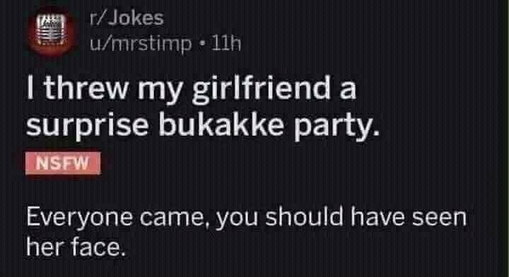 multimedia - rJokes umrstimp. 11h I threw my girlfriend a surprise bukakke party. Nsfw Everyone came, you should have seen her face.