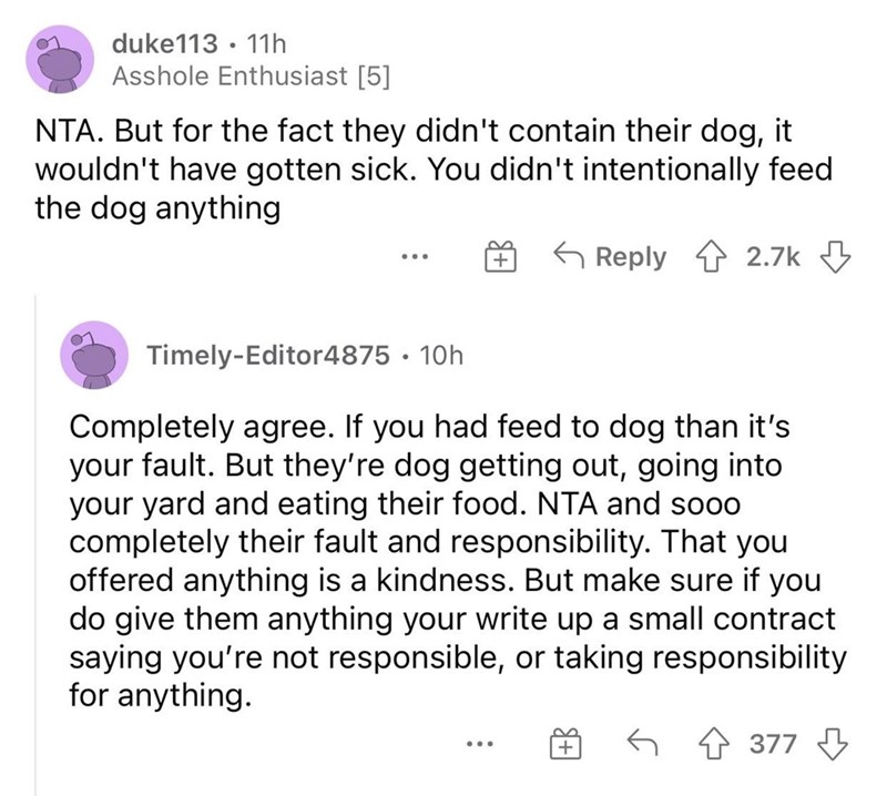 But for the fact they didn't contain their dog, it wouldn't have gotten sick. You didn't intentionally feed the dog anything ... TimelyEditor4875 10h Completely agree. If you had feed to dog than it's your fault. But…