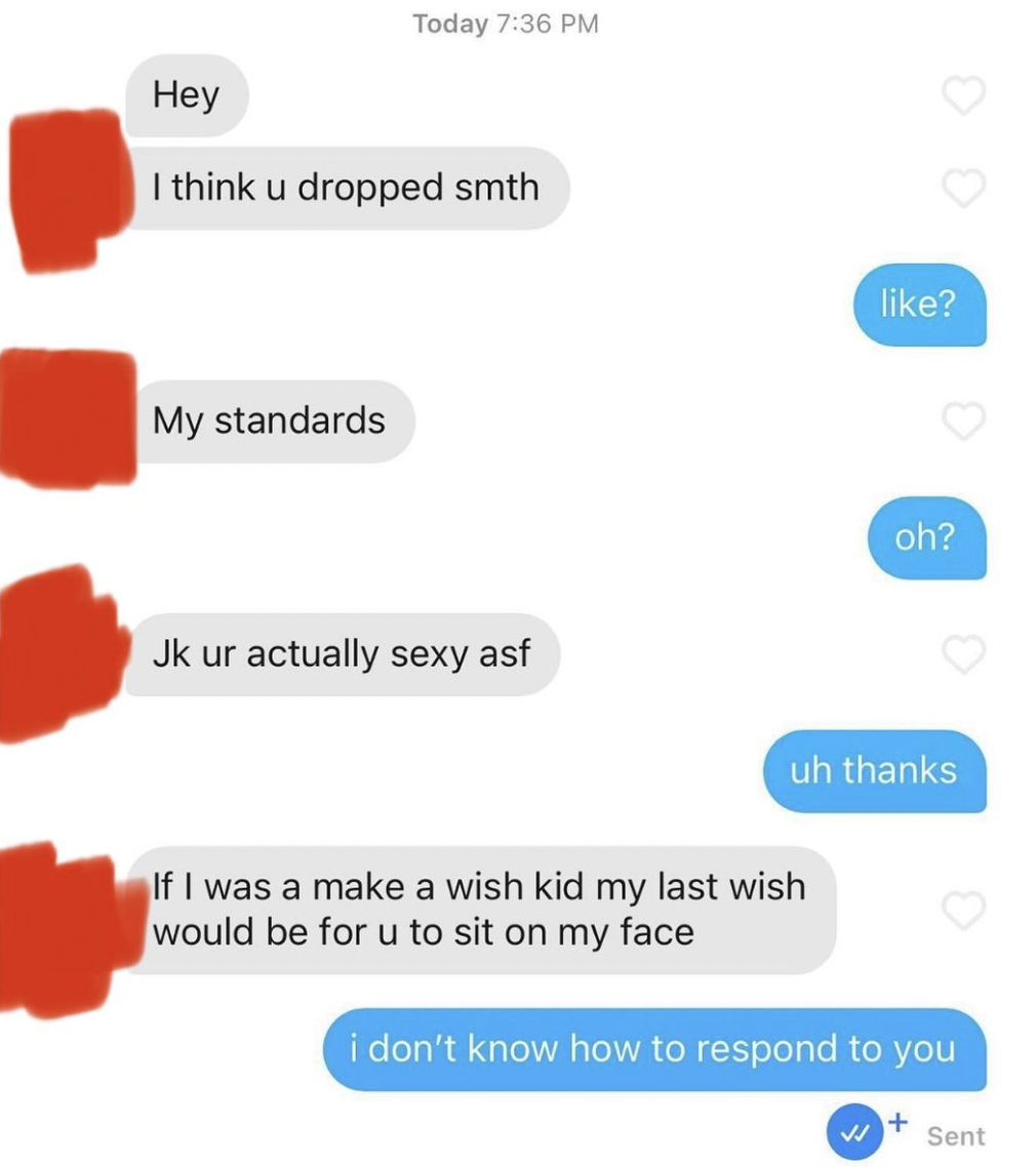 cringe tinder openers - diagram - Today Hey I think u dropped smth My standards Jk ur actually sexy asf ? If I was a make a wish kid my last wish would be for u to sit on my face oh? uh thanks i don't know how to respond to you Sent