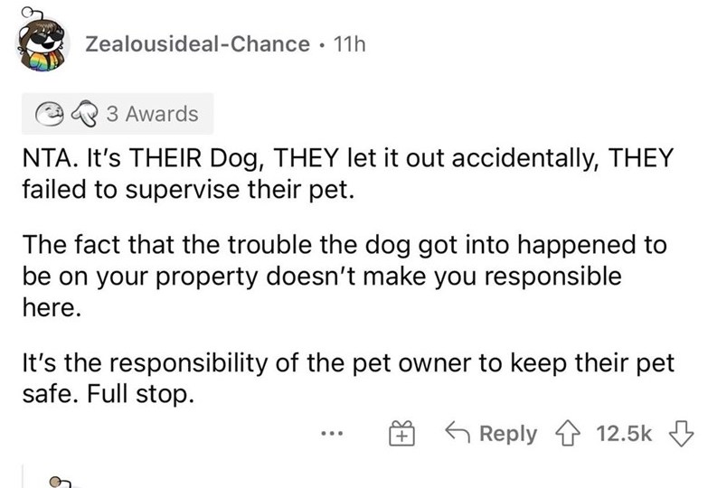 Dog eats neighbors food reddit - angle - ZealousidealChance . 11h 3 Awards Nta. It's Their Dog, They let it out accidentally, They failed to supervise their pet. The fact that the trouble the dog got into happened to be on your property doesn't make you r