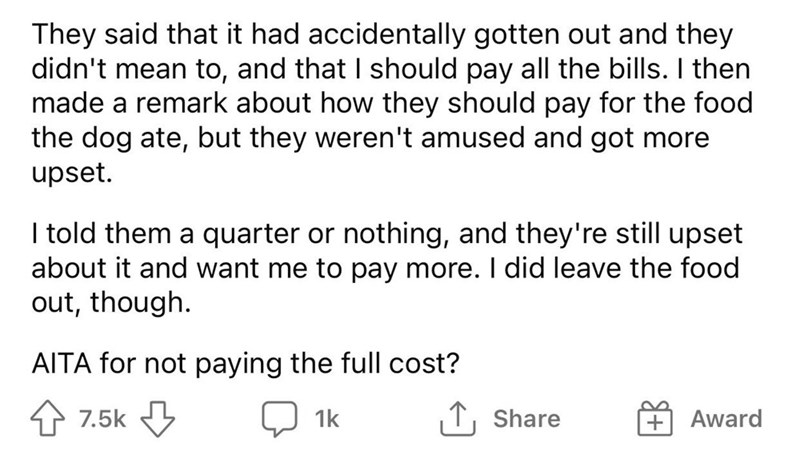 Dog eats neighbors food reddit - love you quotes - They said that it had accidentally gotten out and they didn't mean to, and that I should pay all the bills. I then made a remark about how they should pay for the food the dog ate, but they weren't amused
