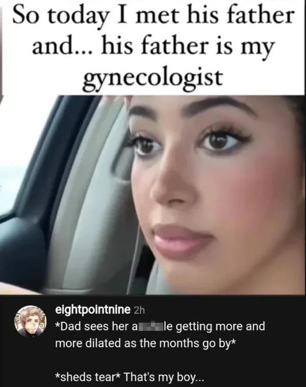 wtf posts - beauty - So today I met his father and... his father is my gynecologist eightpointnine 2h Dad sees her asshole getting more and more dilated as the months go by sheds tear That's my boy...