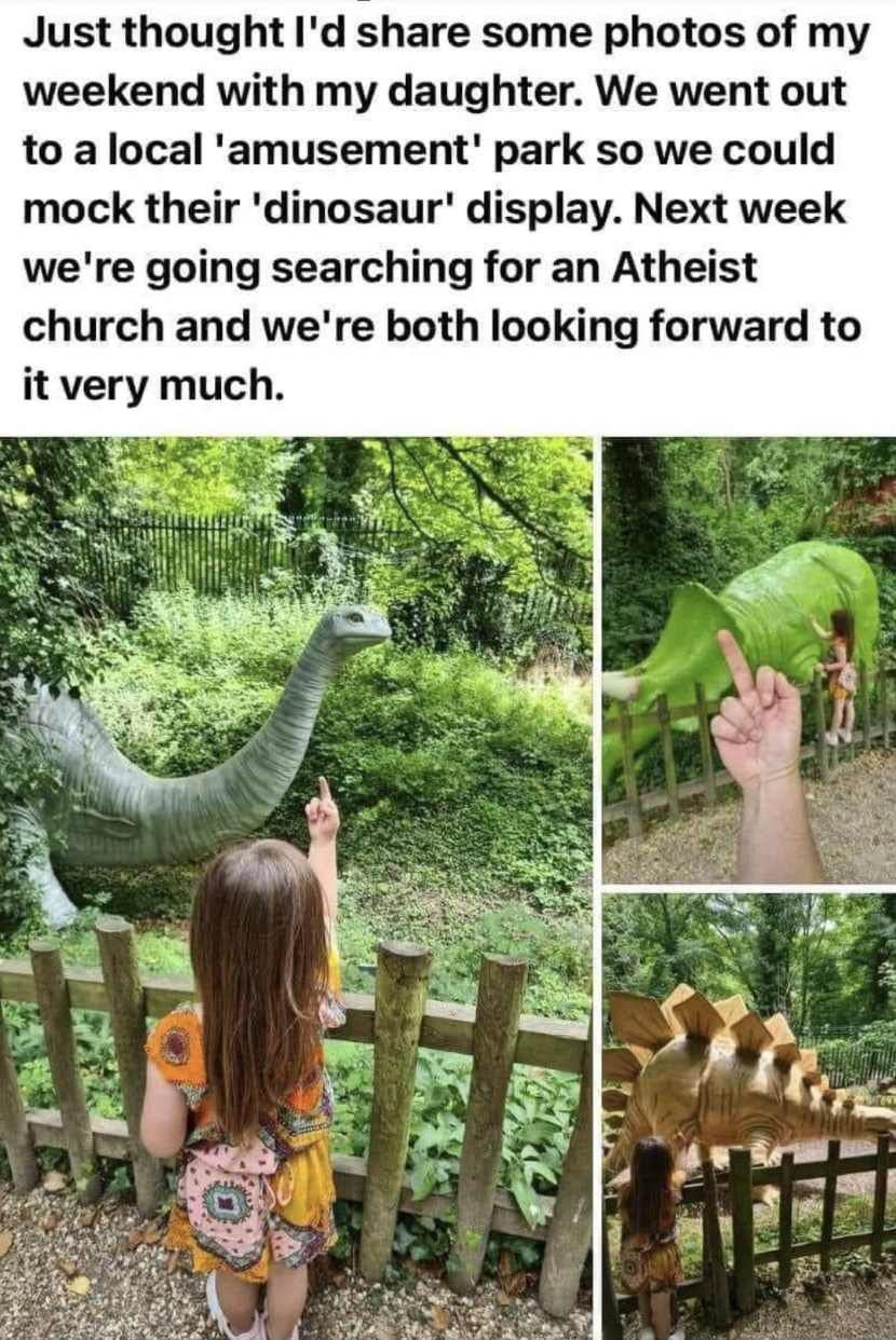 Foolish Facepalms - fauna - Just thought I'd some photos of my weekend with my daughter. We went out to a local 'amusement' park so we could mock their 'dinosaur' display. Next week we're going searching for an Atheist church and we're both looking forwar