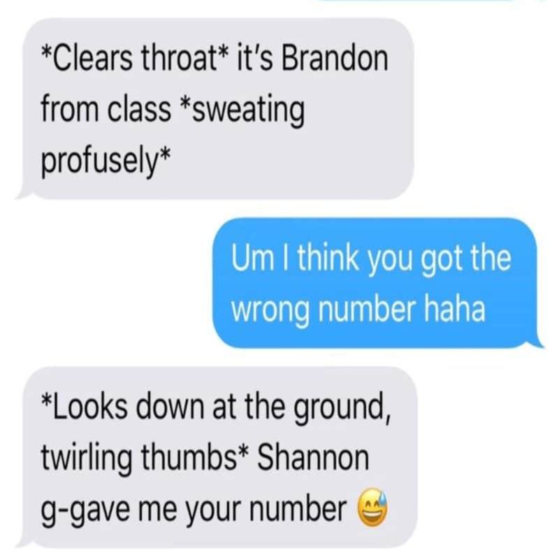 creepy roleplaying dudes - material - Clears throat it's Brandon from class sweating profusely Um I think you got the wrong number haha Looks down at the ground, twirling thumbs Shannon ggave me your number