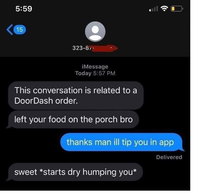 creepy roleplaying dudes - starts dry humping you meme - 15 32387 iMessage Today This conversation is related to a DoorDash order. left your food on the porch bro . B thanks man ill tip you in app Delivered sweet starts dry humping you