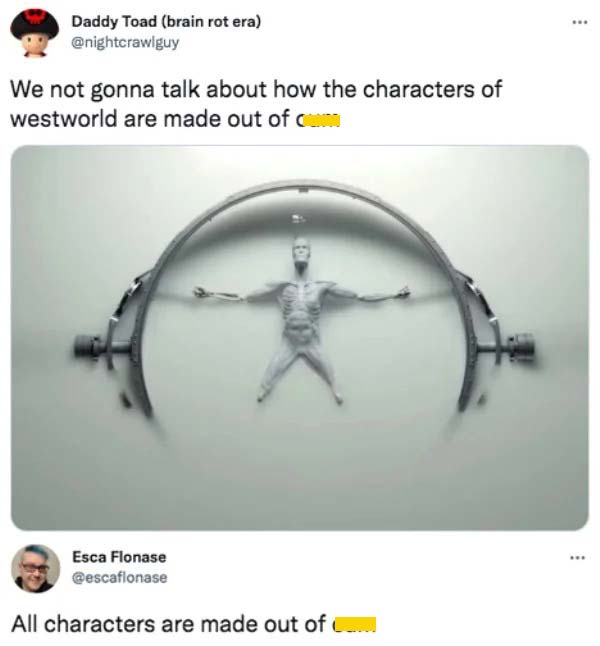 savage tweets - westworld robot arm - Daddy Toad brain rot era We not gonna talk about how the characters of westworld are made out of cum Esca Flonase All characters are made out of cum ...