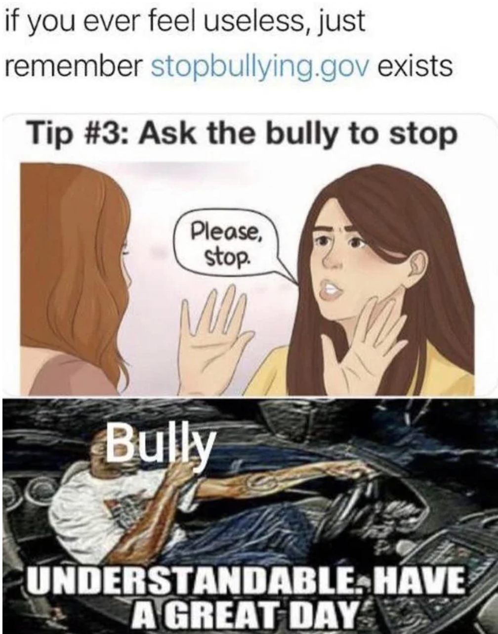 Dank Memes - bullied bully meme - if you ever feel useless, just remember stopbullying.gov exists Tip Ask the bully to stop Please, stop. Mm Bully Understandable Have A Great Day