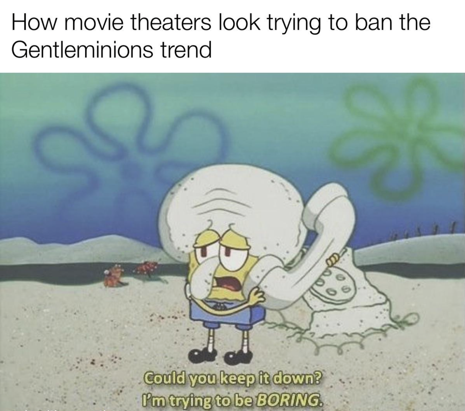 Dank Memes - spongebob roasting squidward - How movie theaters look trying to ban the Gentleminions trend Could you keep it down? I'm trying to be Boring. role