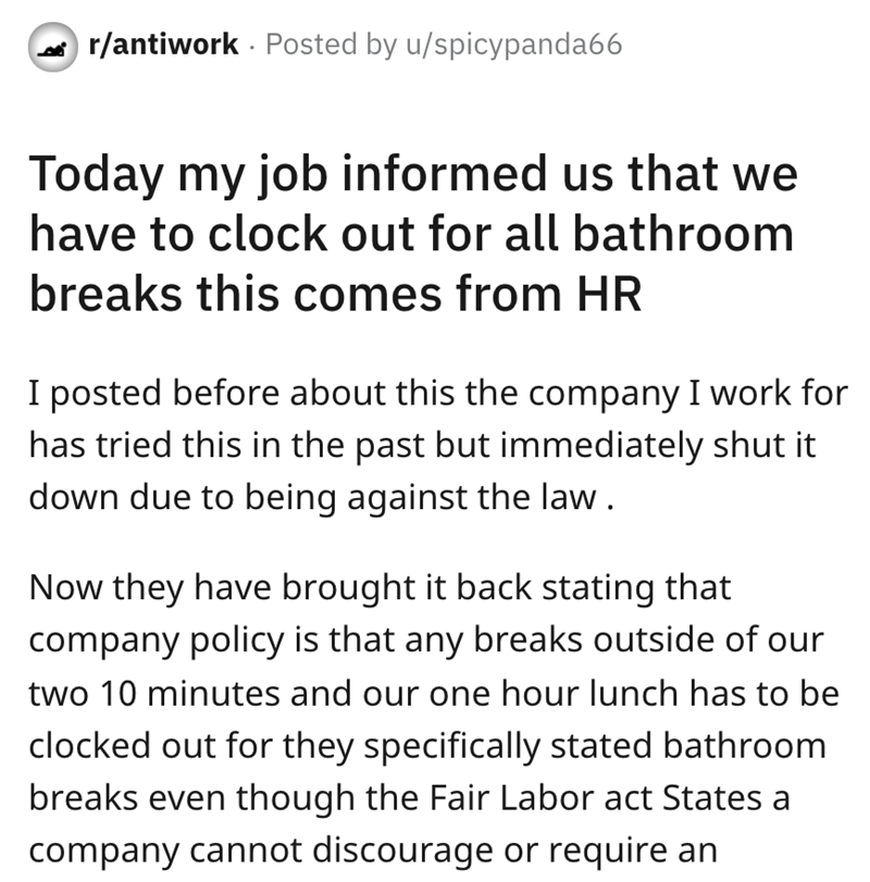 HR requires staff to clock out for bathroom - rantiwork Posted by uspicypanda66 . Today my job informed us that we have to clock out for all bathroom breaks this comes from Hr I posted before about this the company I work for has tried this in the past bu