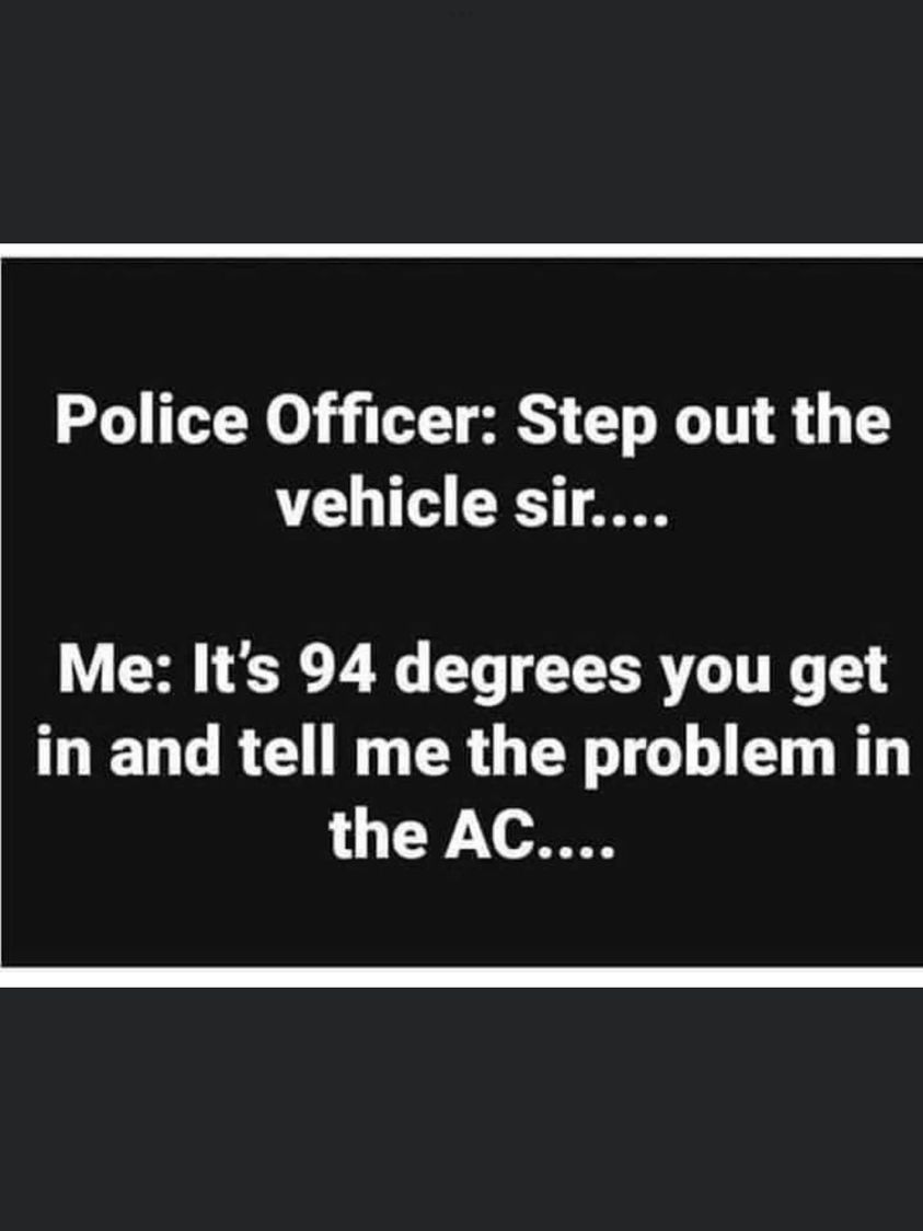 random pics -  angle - Police Officer Step out the vehicle sir.... Me It's 94 degrees you get in and tell me the problem in the Ac....