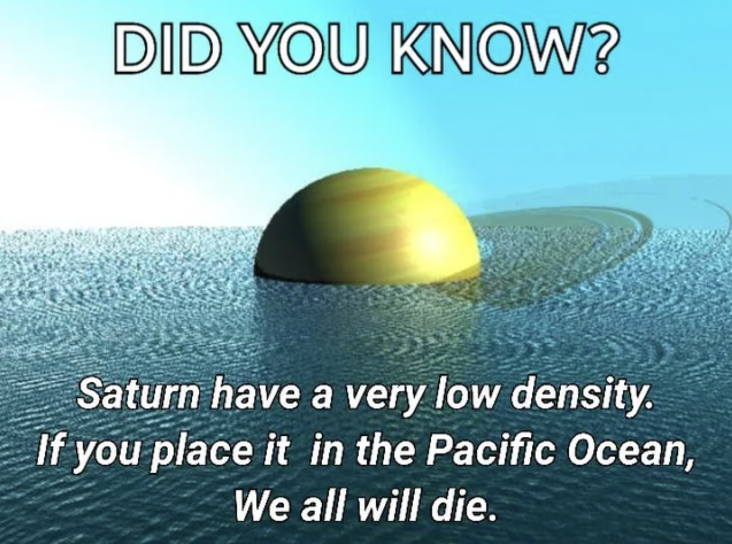 Memes That Technically Tell the Truth - water resources - Did You Know? Saturn have a very low density. If you place it in the Pacific Ocean, We all will die.