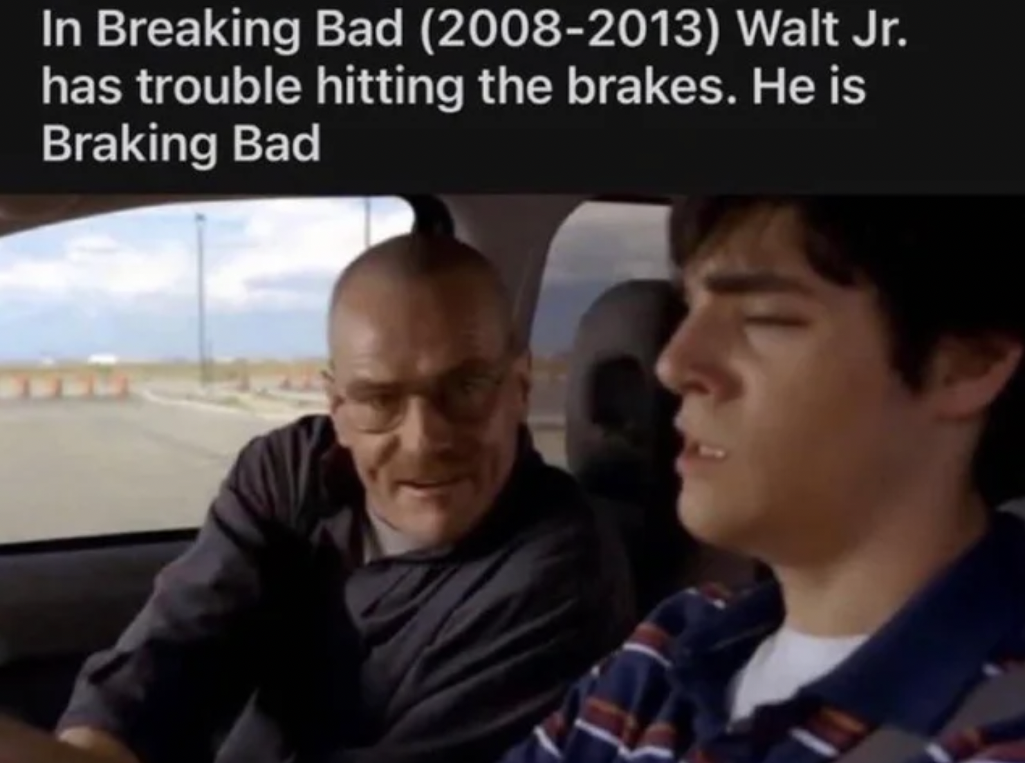 Memes That Technically Tell the Truth - breaking bad walt jr car -  Walt Jr. has trouble hitting the brakes. He is Braking Bad