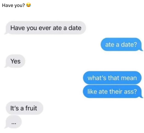have you ever ate a date meme - Have you? Have you ever ate a date Yes It's a fruit ate a date? what's that mean ate their ass?