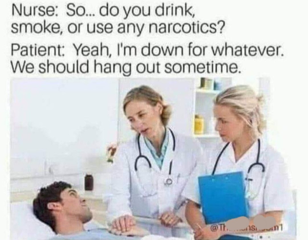 doctors talking to patient - Nurse So... do you drink, smoke, or use any narcotics? Patient Yeah, I'm down for whatever. We should hang out sometime. M .. AS1