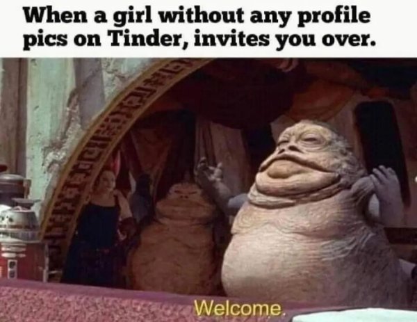 female jabba the hutt - When a girl without any profile pics on Tinder, invites you over. Welcome.