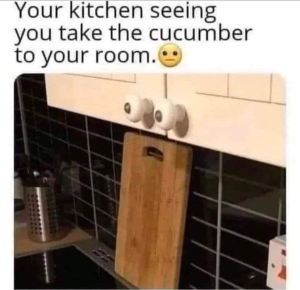 your kitchen seeing you take the cucumber - Your kitchen seeing you take the cucumber to your room.