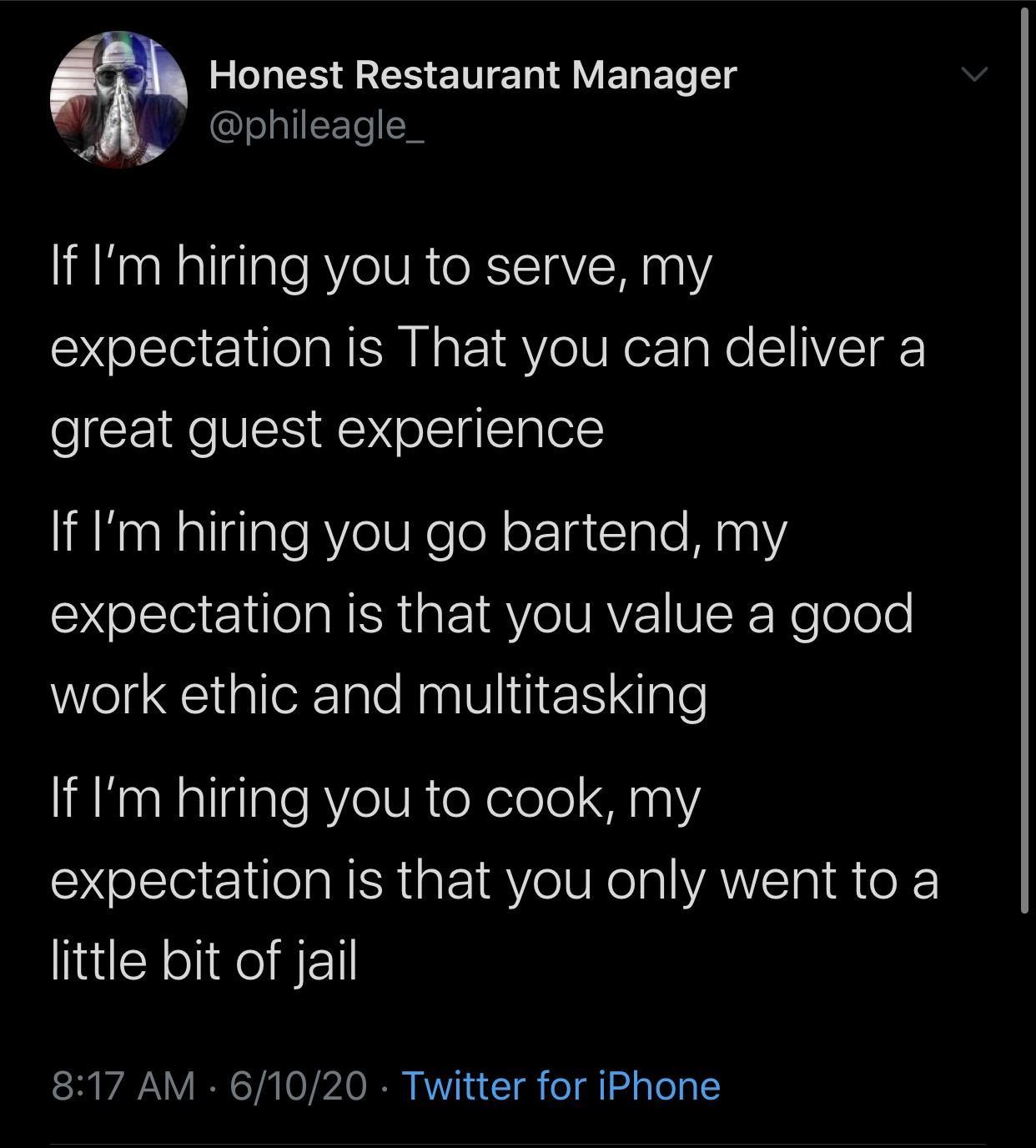 monday morning randomness - atmosphere - Honest Restaurant Manager If I'm hiring you to serve, my expectation is That you can deliver a great guest experience If I'm hiring you go bartend, my expectation is that you value a good work ethic and multitaskin