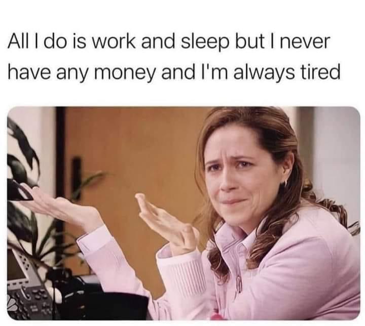 monday morning randomness - all i do is work and sleep but i never have any money and i m always tired - All I do is work and sleep but I never have any money and I'm always tired