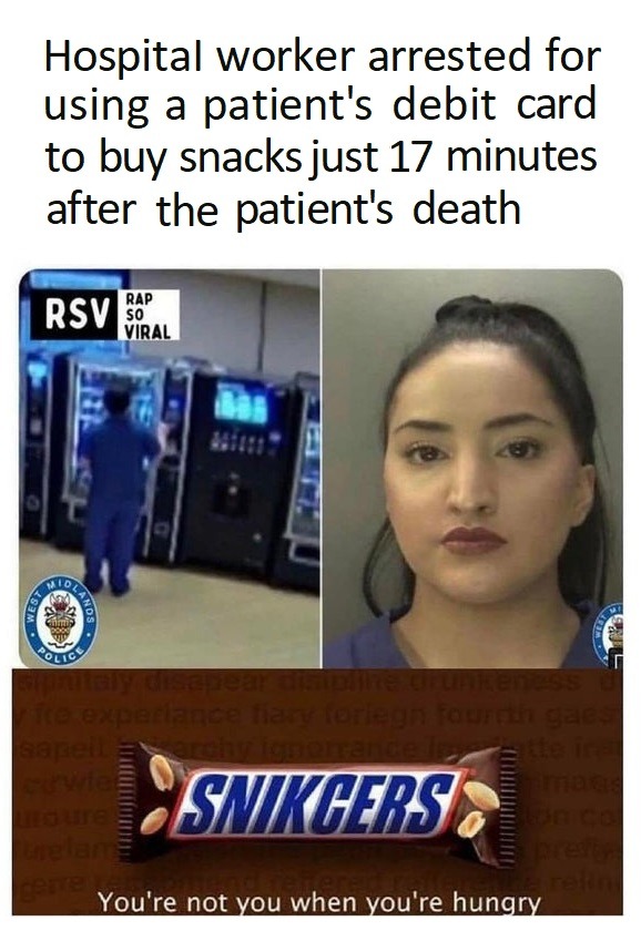 monday morning randomness - your not you when your hungry - Hospital worker arrested for using a patient's debit card to buy snacks just 17 minutes after the patient's death Rap Rsv So Po Planos Cintai Viral Gipnitaly disapear disipline drunkeness vite ex