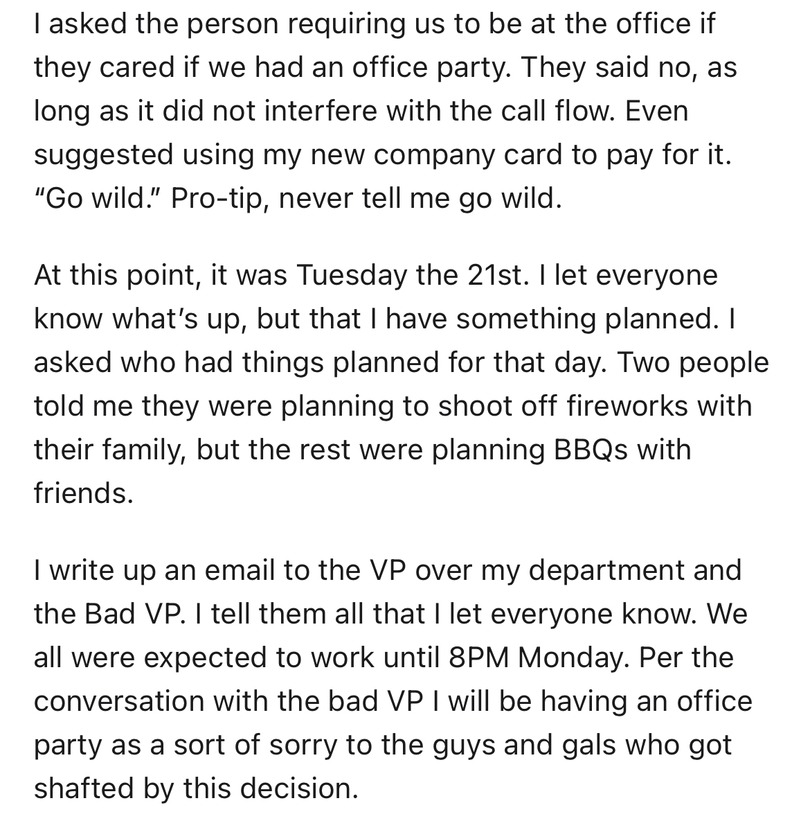 employees throw $6k 4th of July party at work -document - I asked the person requiring us to be at the office if they cared if we had an office party. They said no, as long as it did not interfere with the call flow. Even suggested using my new company ca