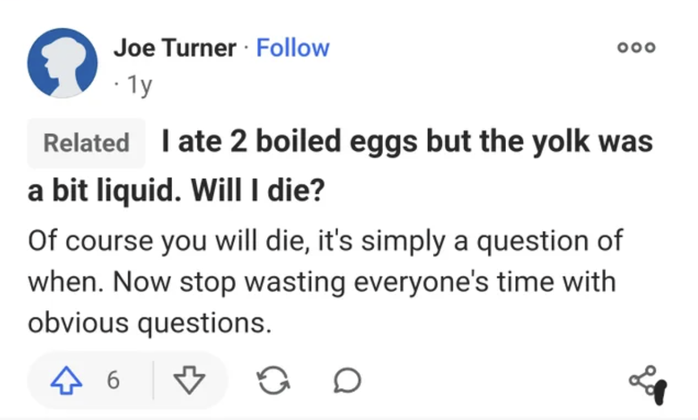 Cursed Comments - I ate 2 boiled eggs but the yolk was a bit liquid. Will I die? Of course you will die, it's simply a question of when. Now stop wasting everyone's time with obvious questions.