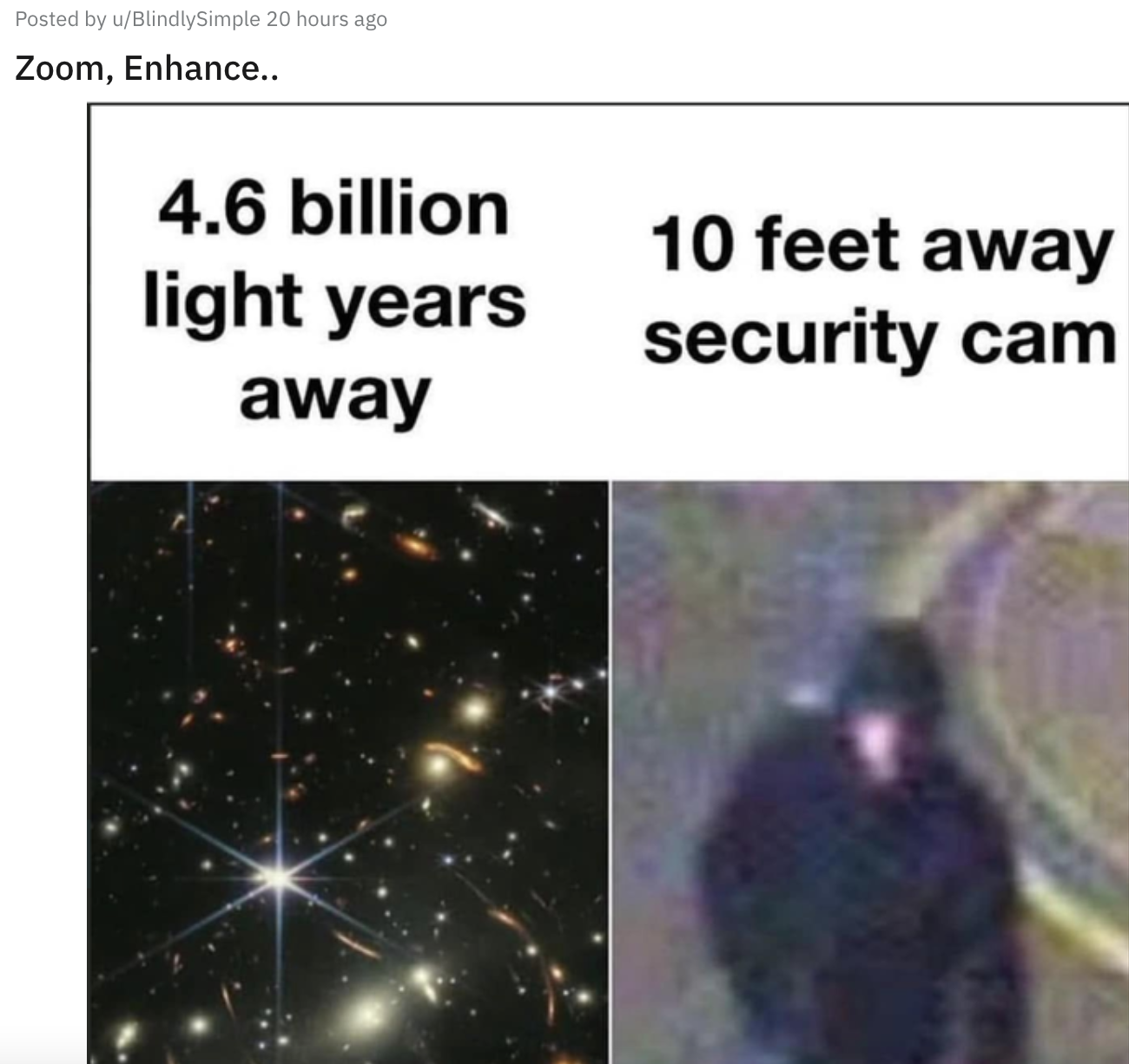 James Webb Telescope Memes - security cameras be like have you seen - Posted by uBlindlySimple 20 hours ago Zoom, Enhance.. 4.6 billion light years away 10 feet away security cam
