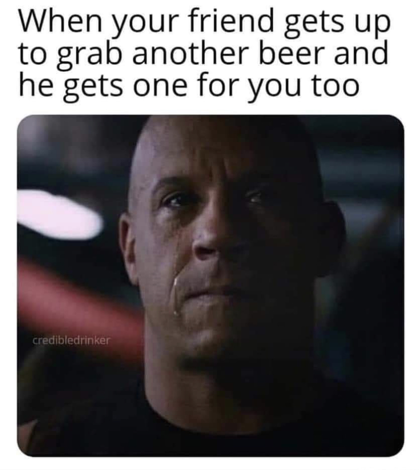 dank memes - don t you have friends meme - When your friend gets up to grab another beer and he gets one for you too credibledrinker 16