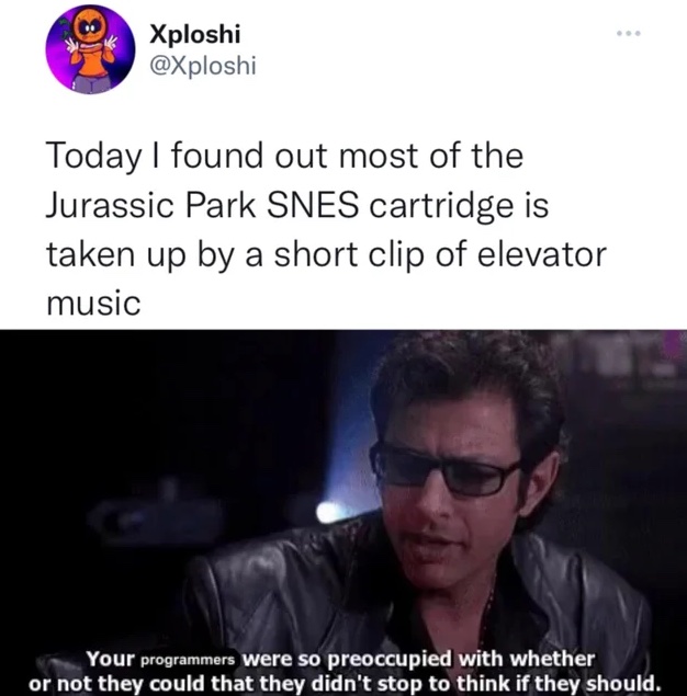 Retro Gaming Pictures and Memes - dr ian malcolm - Xploshi Today I found out most of the Jurassic Park Snes cartridge is taken up by a short clip of elevator music Your programmers were so preoccupied with whether or not they could that they didn't stop t